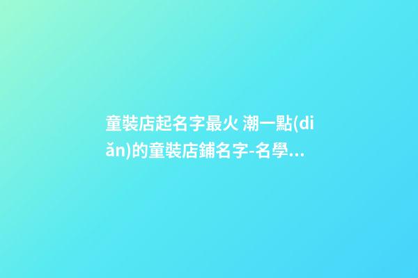 童裝店起名字最火 潮一點(diǎn)的童裝店鋪名字-名學(xué)網(wǎng)-第1張-店鋪起名-玄機(jī)派